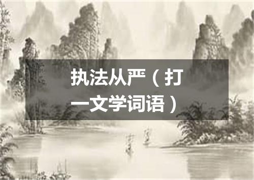 执法从严（打一文学词语）