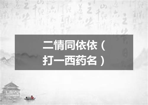 二情同依依（打一西药名）