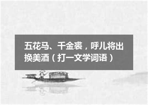 五花马、千金裘，呼儿将出换美酒（打一文学词语）