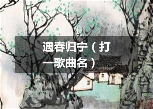 遇春归宁（打一歌曲名）