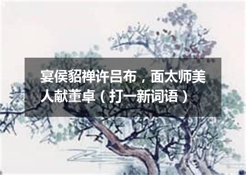 宴侯貂禅许吕布，面太师美人献董卓（打一新词语）