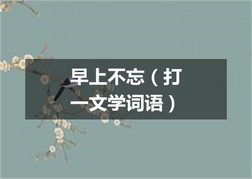 早上不忘（打一文学词语）