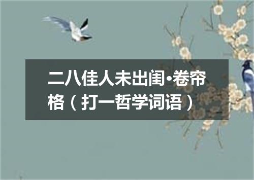 二八佳人未出闺·卷帘格（打一哲学词语）