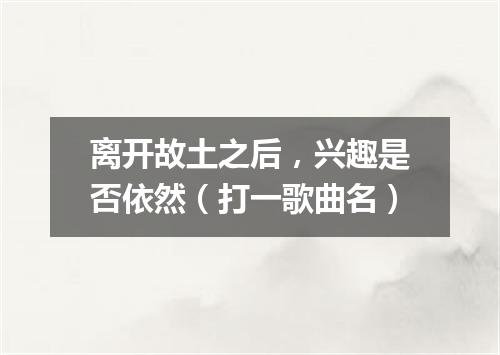 离开故土之后，兴趣是否依然（打一歌曲名）