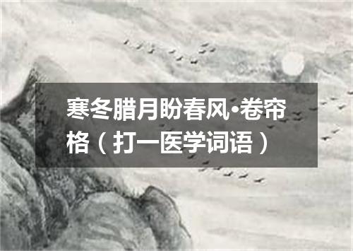 寒冬腊月盼春风·卷帘格（打一医学词语）