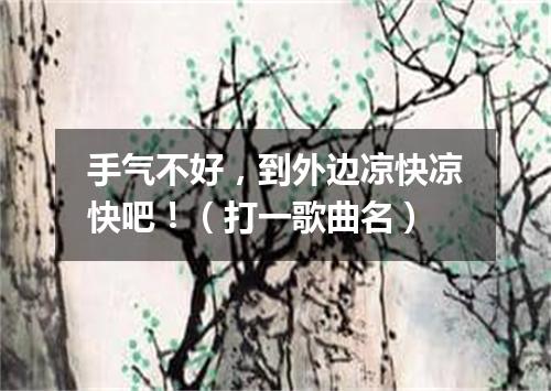 手气不好，到外边凉快凉快吧！（打一歌曲名）