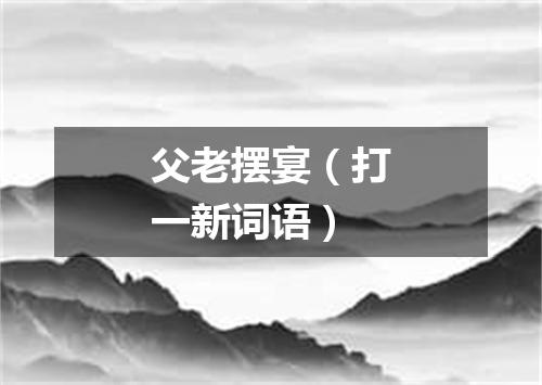 父老摆宴（打一新词语）