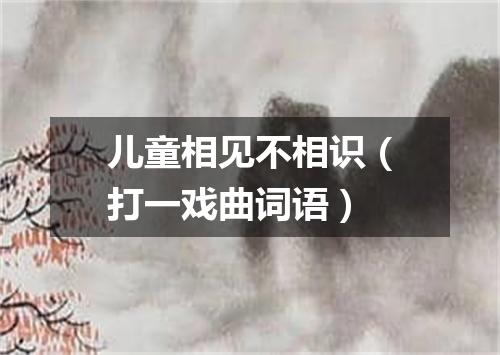 儿童相见不相识（打一戏曲词语）