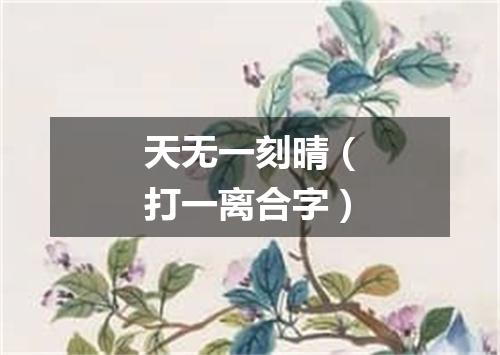 天无一刻晴（打一离合字）