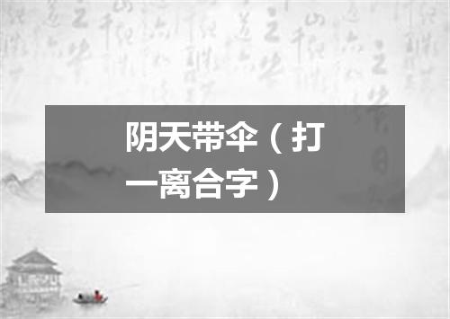 阴天带伞（打一离合字）