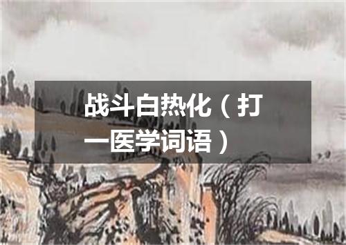 战斗白热化（打一医学词语）