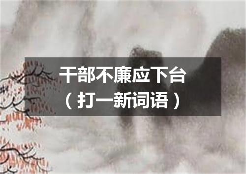 干部不廉应下台（打一新词语）