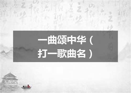 一曲颂中华（打一歌曲名）