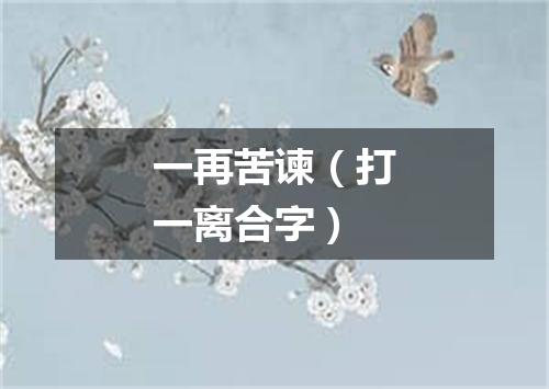 一再苦谏（打一离合字）