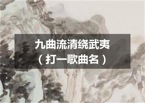 九曲流清绕武夷（打一歌曲名）