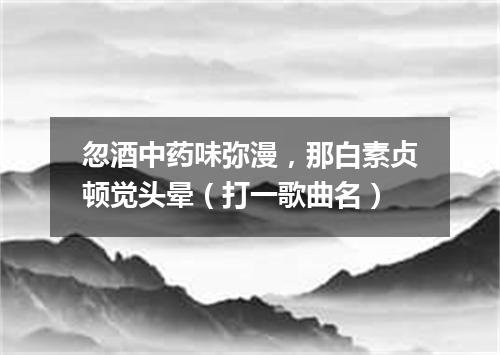 忽酒中药味弥漫，那白素贞顿觉头晕（打一歌曲名）