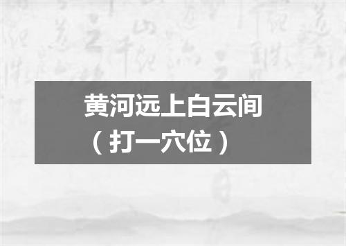 黄河远上白云间（打一穴位）