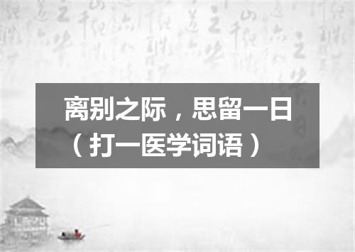 离别之际，思留一日（打一医学词语）