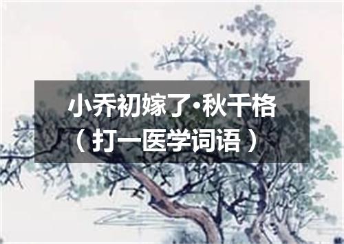 小乔初嫁了·秋千格（打一医学词语）