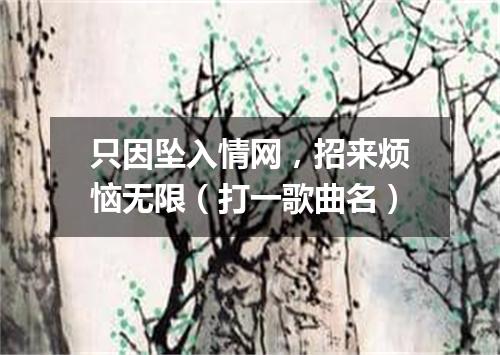 只因坠入情网，招来烦恼无限（打一歌曲名）