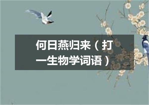 何日燕归来（打一生物学词语）