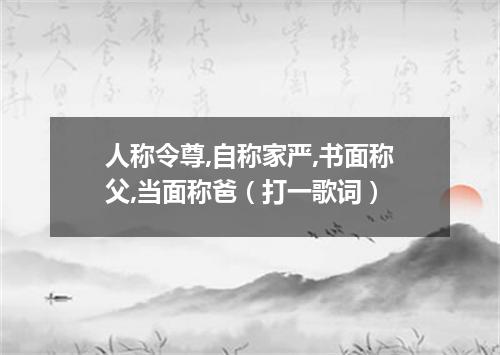 人称令尊,自称家严,书面称父,当面称爸（打一歌词）