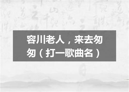 容川老人，来去匆匆（打一歌曲名）