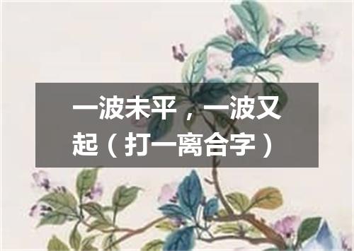 一波未平，一波又起（打一离合字）