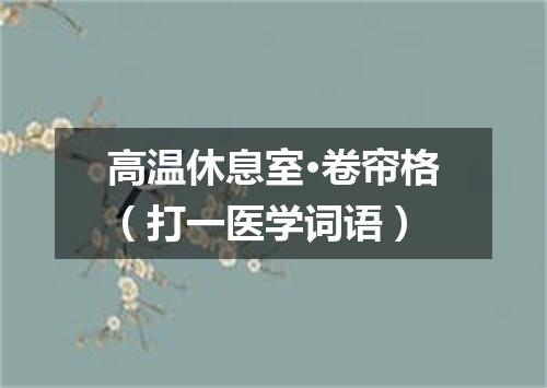 高温休息室·卷帘格（打一医学词语）