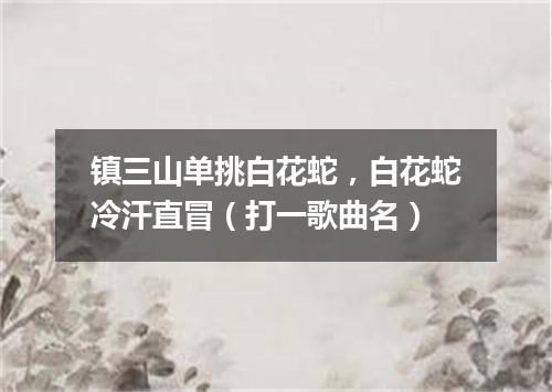 镇三山单挑白花蛇，白花蛇冷汗直冒（打一歌曲名）