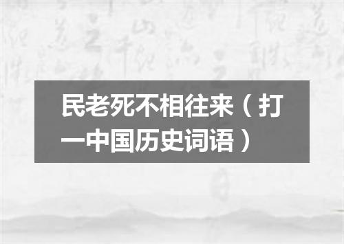 民老死不相往来（打一中国历史词语）