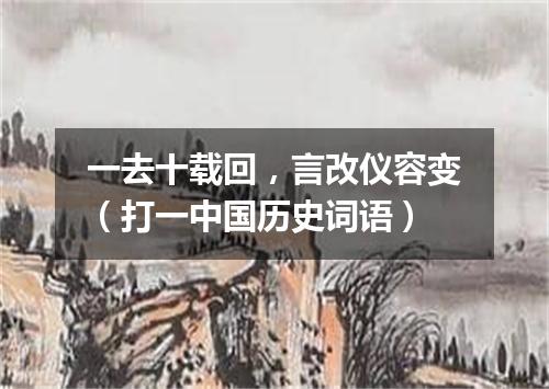 一去十载回，言改仪容变（打一中国历史词语）