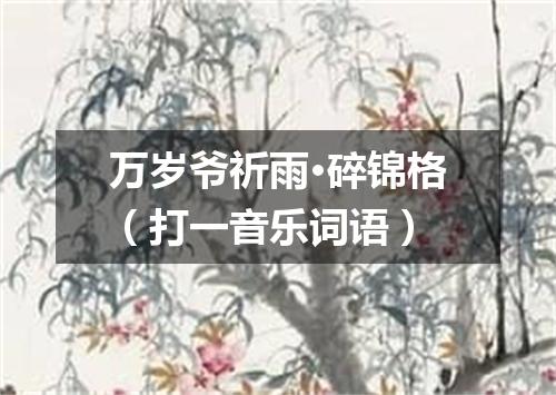 万岁爷祈雨·碎锦格（打一音乐词语）