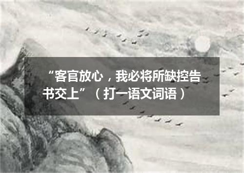 “客官放心，我必将所缺控告书交上”（打一语文词语）