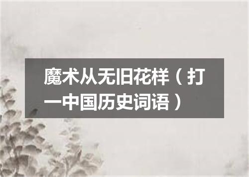 魔术从无旧花样（打一中国历史词语）