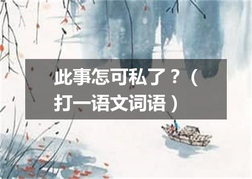 此事怎可私了？（打一语文词语）