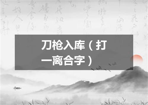 刀枪入库（打一离合字）