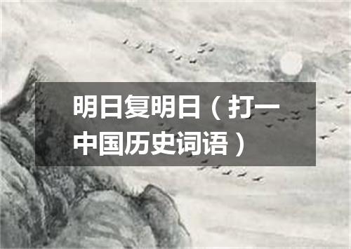 明日复明日（打一中国历史词语）