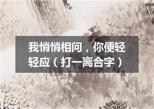 我悄悄相问，你便轻轻应（打一离合字）