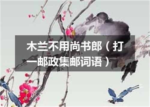 木兰不用尚书郎（打一邮政集邮词语）