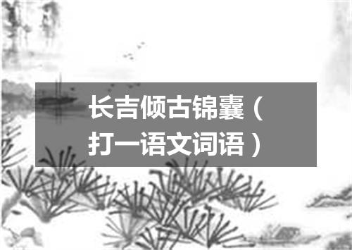 长吉倾古锦囊（打一语文词语）