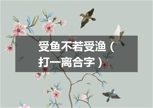 受鱼不若受渔（打一离合字）