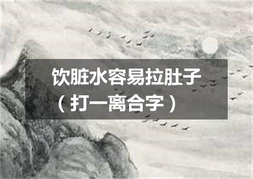 饮脏水容易拉肚子（打一离合字）