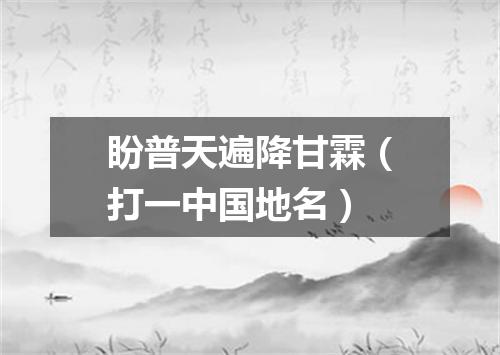 盼普天遍降甘霖（打一中国地名）