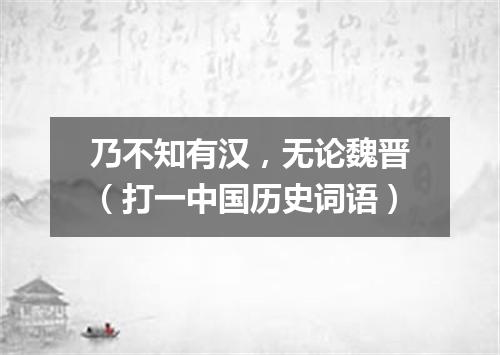 乃不知有汉，无论魏晋（打一中国历史词语）