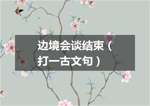 边境会谈结束（打一古文句）