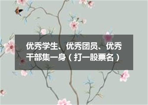 优秀学生、优秀团员、优秀干部集一身（打一股票名）