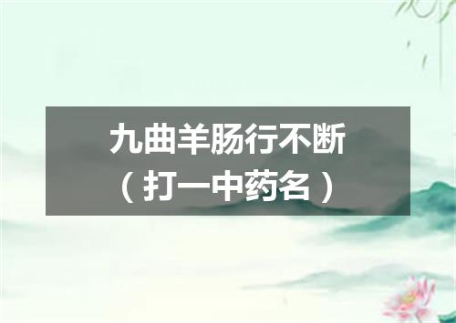 九曲羊肠行不断（打一中药名）