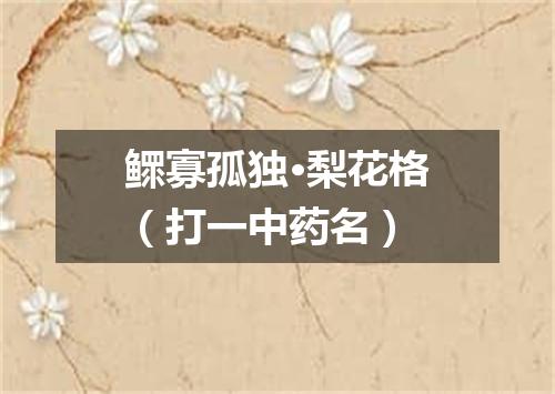 鳏寡孤独·梨花格（打一中药名）