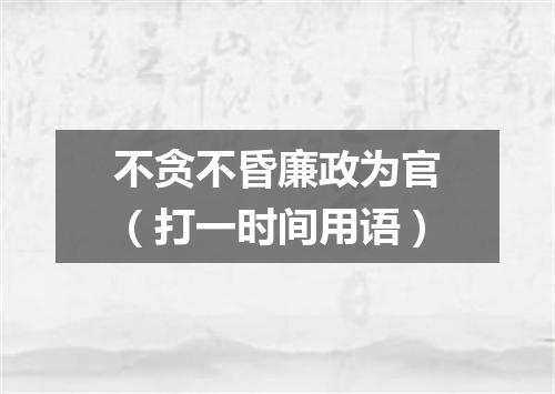 不贪不昏廉政为官（打一时间用语）